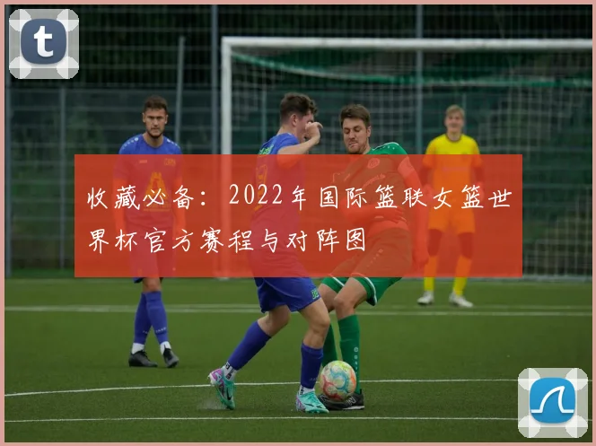 收藏必备：2022年国际篮联女篮世界杯官方赛程与对阵图