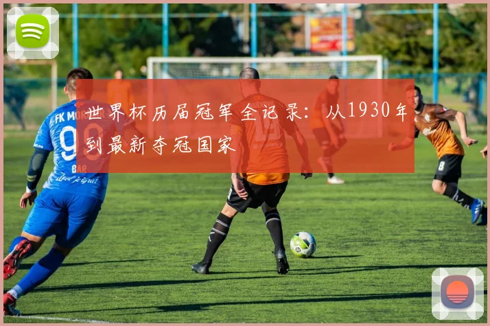 世界杯历届冠军全记录：从1930年到最新夺冠国家