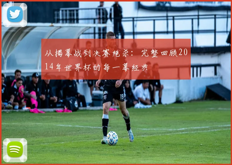 从揭幕战到决赛绝杀：完整回顾2014年世界杯的每一幕经典