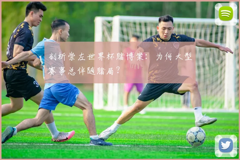 剖析崇左世界杯赌博案：为何大型赛事总伴随赌局？