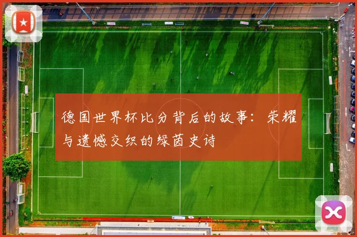德国世界杯比分背后的故事：荣耀与遗憾交织的绿茵史诗