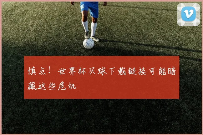 慎点！世界杯买球下载链接可能暗藏这些危机
