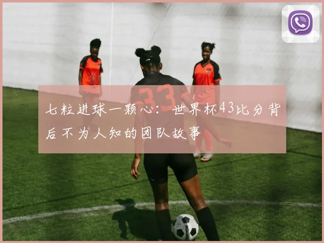 七粒进球一颗心：世界杯43比分背后不为人知的团队故事